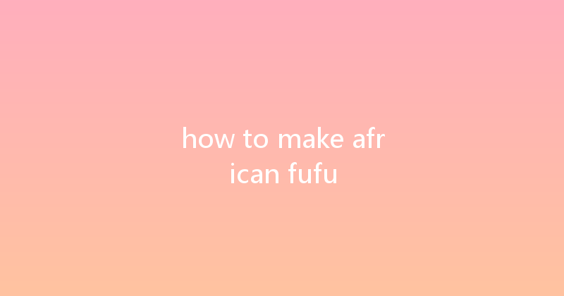 how to make african fufu 